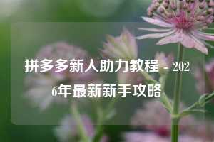 拼多多新人助力教程 - 2026年最新新手攻略