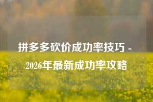 拼多多砍价成功率技巧 - 2026年最新成功率攻略