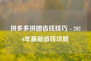 拼多多拼团省钱技巧 - 2026年最新省钱攻略