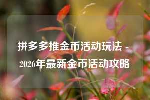 拼多多推金币活动玩法 - 2026年最新金币活动攻略