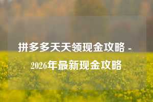 拼多多天天领现金攻略 - 2026年最新现金攻略