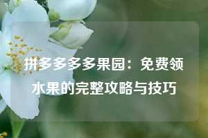 拼多多多多果园:免费领水果的完整攻略与技巧