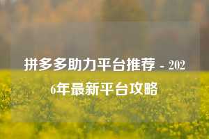 拼多多助力平台推荐 - 2026年最新平台攻略