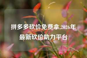 拼多多砍价免费拿,2026年最新砍价助力平台