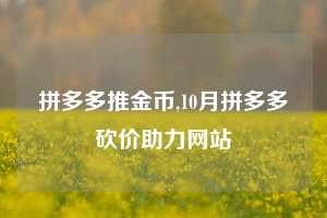 拼多多推金币,10月拼多多砍价助力网站