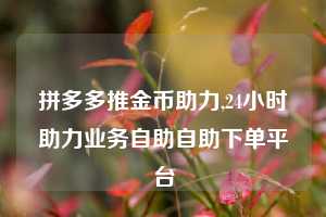 拼多多推金币助力,24小时助力业务自助自助下单平台