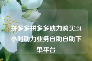拼多多拼多多助力购买,24小时助力业务自助自助下单平台