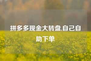 拼多多现金大转盘,自己自助下单