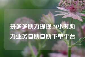 拼多多助力提现,24小时助力业务自助自助下单平台