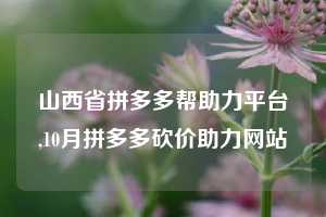 山西省拼多多帮助力平台,10月拼多多砍价助力网站