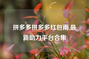 拼多多拼多多红包雨,最新助力平台合集