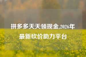 拼多多天天领现金,2026年最新砍价助力平台