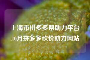 上海市拼多多帮助力平台,10月拼多多砍价助力网站
