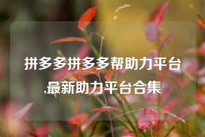 拼多多拼多多帮助力平台,最新助力平台合集