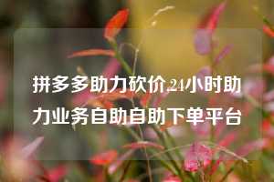 拼多多助力砍价,24小时助力业务自助自助下单平台
