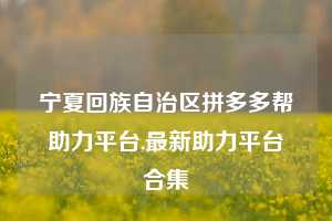 宁夏回族自治区拼多多帮助力平台,最新助力平台合集