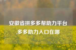 安徽省拼多多帮助力平台,多多助力入口在哪