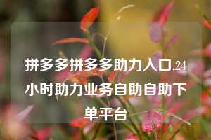 拼多多拼多多助力入口,24小时助力业务自助自助下单平台
