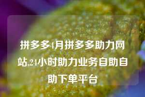 拼多多4月拼多多助力网站,24小时助力业务自助自助下单平台