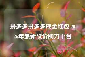 拼多多拼多多现金红包,2026年最新砍价助力平台