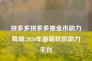 拼多多拼多多推金币助力商城,2026年最新砍价助力平台