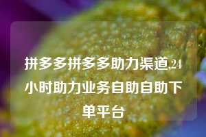 拼多多拼多多助力渠道,24小时助力业务自助自助下单平台