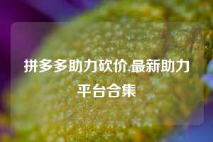 拼多多助力砍价,最新助力平台合集
