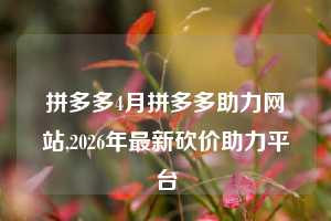 拼多多4月拼多多助力网站,2026年最新砍价助力平台