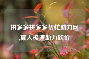 拼多多拼多多帮忙助力网,真人极速助力砍价
