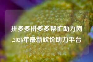 拼多多拼多多帮忙助力网,2026年最新砍价助力平台