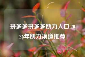 拼多多拼多多助力入口,2026年助力渠道推荐
