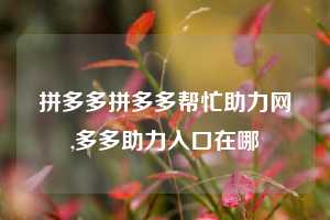 拼多多拼多多帮忙助力网,多多助力入口在哪
