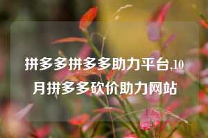 拼多多拼多多助力平台,10月拼多多砍价助力网站