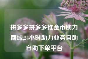 拼多多拼多多推金币助力商城,24小时助力业务自助自助下单平台
