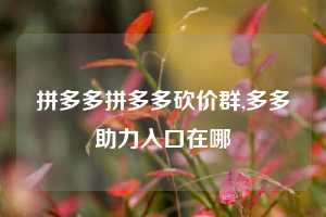 拼多多拼多多砍价群,多多助力入口在哪