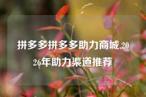 拼多多拼多多助力商城,2026年助力渠道推荐