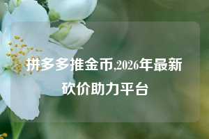 拼多多推金币,2026年最新砍价助力平台