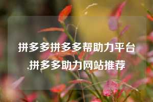 拼多多拼多多帮助力平台,拼多多助力网站推荐
