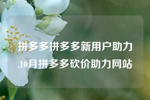 拼多多拼多多新用户助力,10月拼多多砍价助力网站