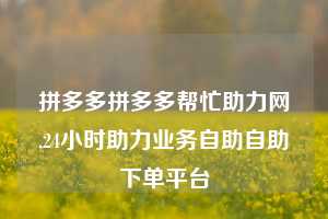 拼多多拼多多帮忙助力网,24小时助力业务自助自助下单平台