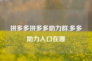拼多多拼多多助力群,多多助力入口在哪