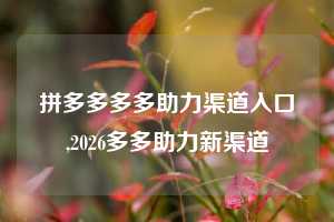 拼多多多多助力渠道入口,2026多多助力新渠道