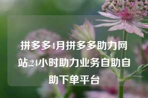 拼多多4月拼多多助力网站,24小时助力业务自助自助下单平台