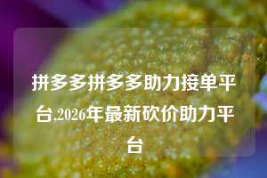 拼多多拼多多助力接单平台,2026年最新砍价助力平台