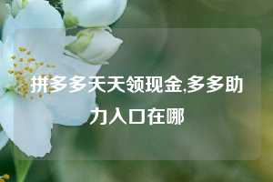 拼多多天天领现金,多多助力入口在哪