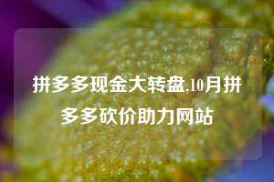 拼多多现金大转盘,10月拼多多砍价助力网站