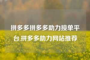 拼多多拼多多助力接单平台,拼多多助力网站推荐