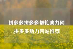 拼多多拼多多帮忙助力网,拼多多助力网站推荐