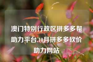 澳门特别行政区拼多多帮助力平台,10月拼多多砍价助力网站