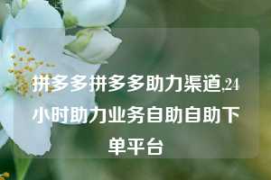 拼多多拼多多助力渠道,24小时助力业务自助自助下单平台